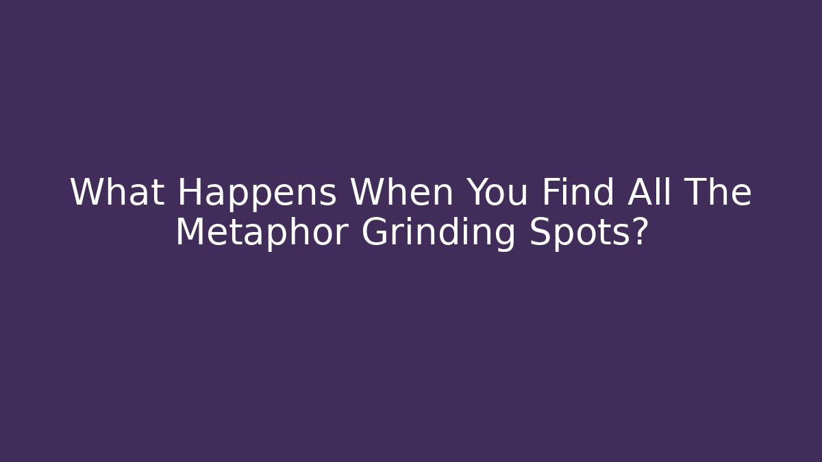 What Happens When You Find All The Metaphor Grinding Spots?