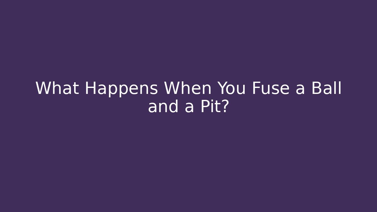 What Happens When You Fuse a Ball and a Pit?