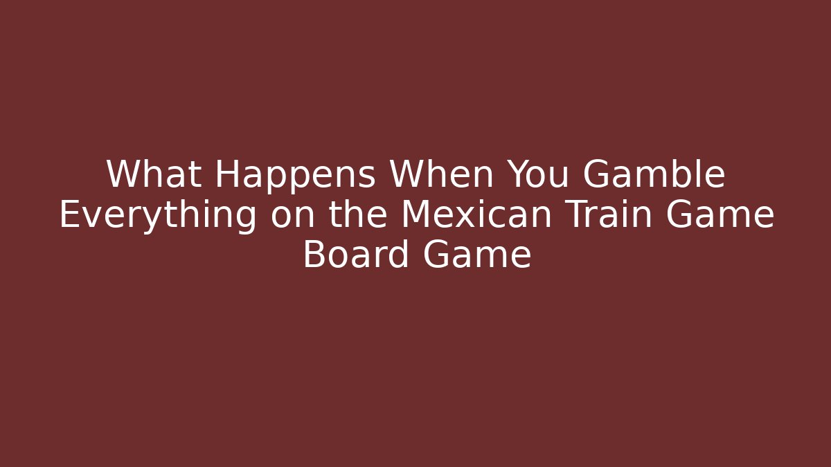What Happens When You Gamble Everything on the Mexican Train Game Board Game