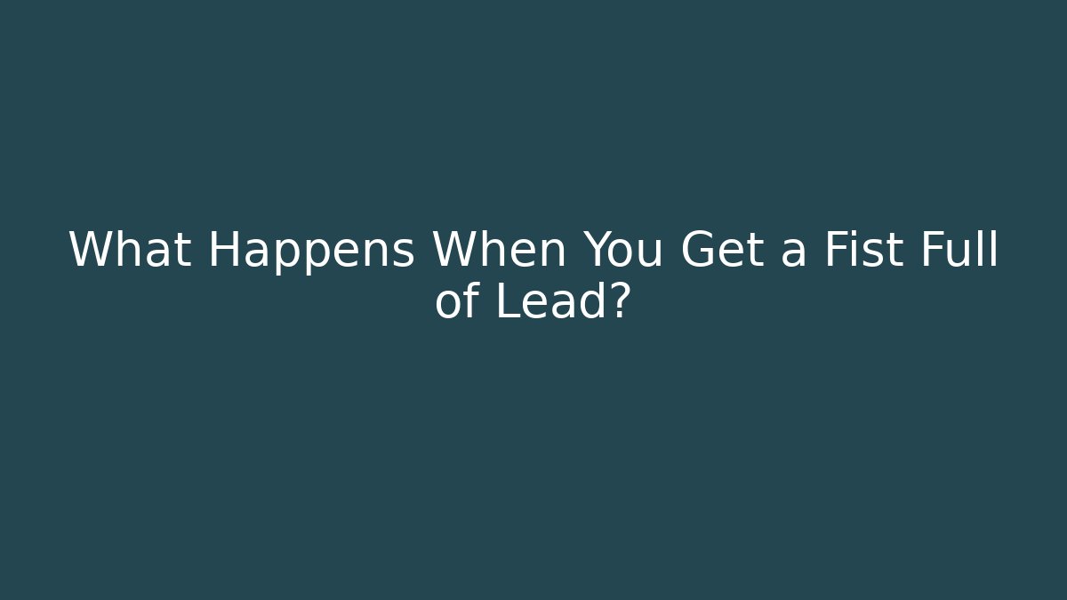 What Happens When You Get a Fist Full of Lead?