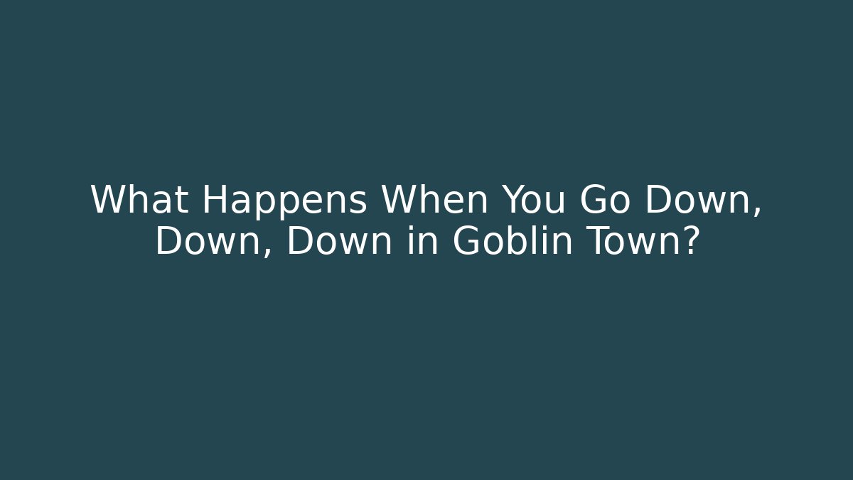 What Happens When You Go Down, Down, Down in Goblin Town?