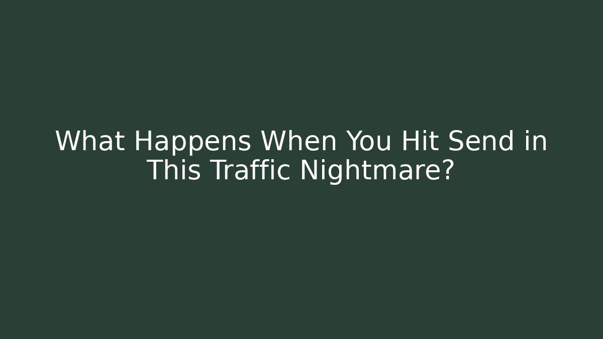 What Happens When You Hit Send in This Traffic Nightmare?