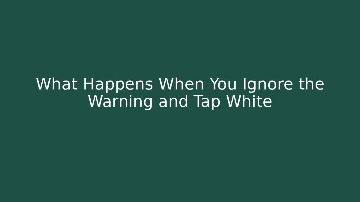 What Happens When You Ignore the Warning and Tap White