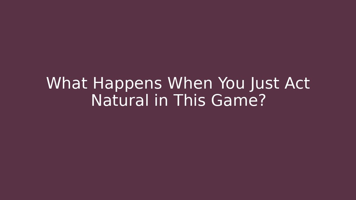 What Happens When You Just Act Natural in This Game?