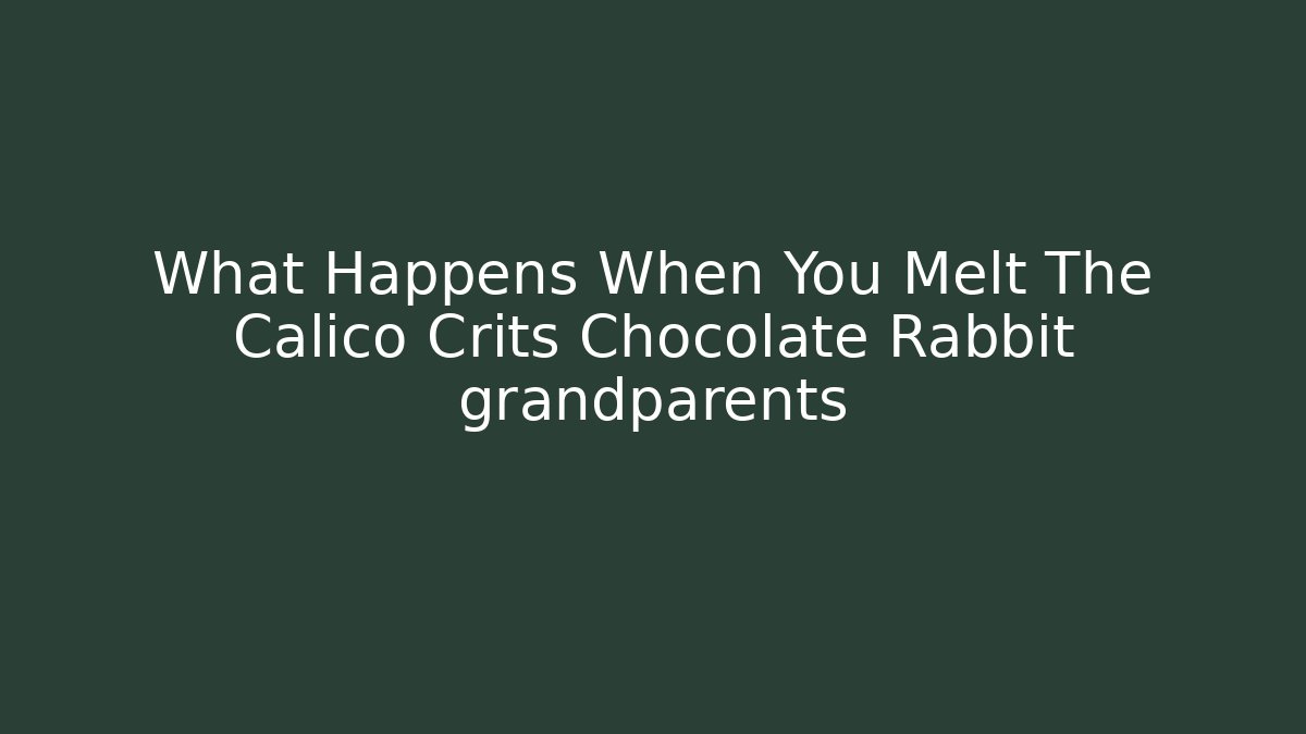 What Happens When You Melt The Calico Crits Chocolate Rabbit grandparents