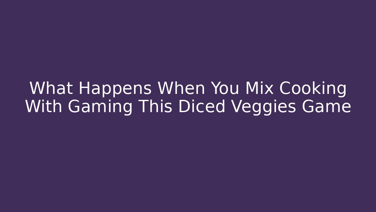 What Happens When You Mix Cooking With Gaming This Diced Veggies Game