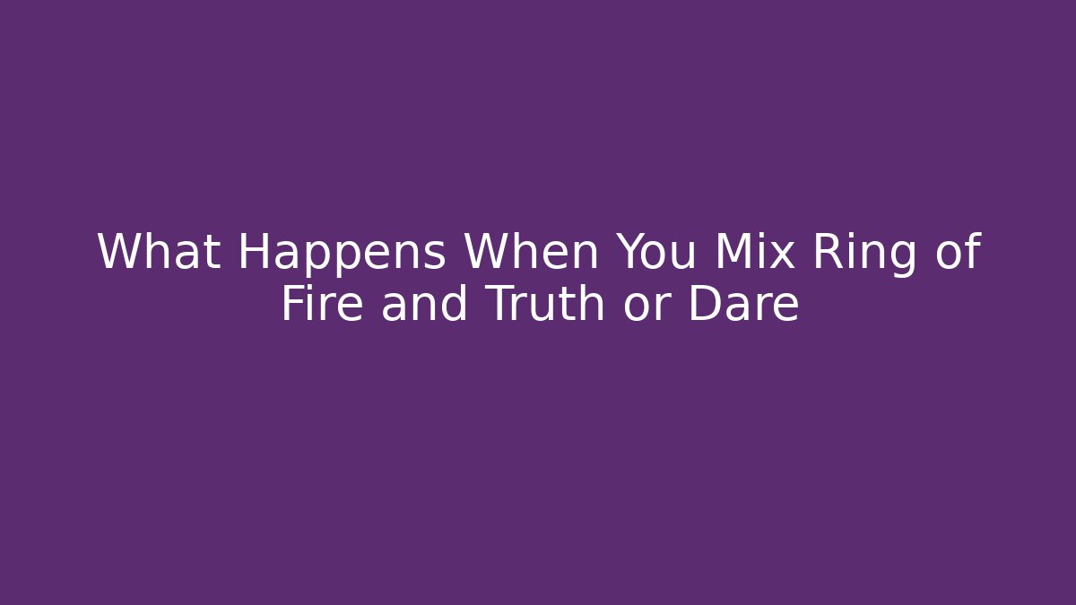 What Happens When You Mix Ring of Fire and Truth or Dare