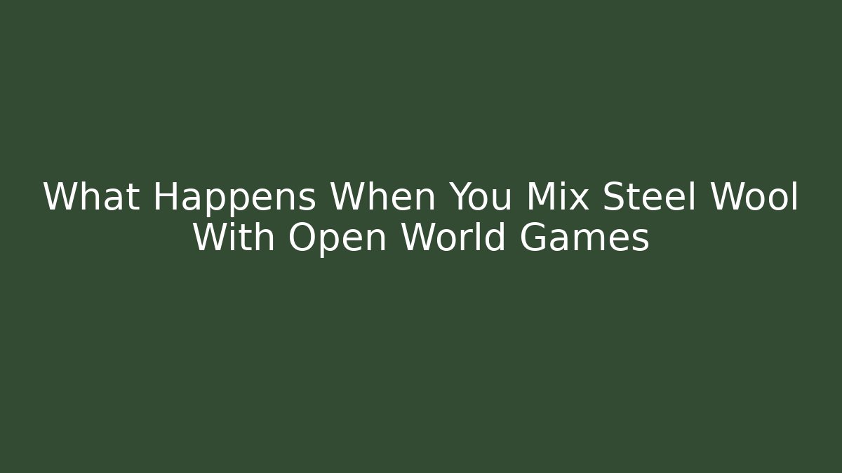 What Happens When You Mix Steel Wool With Open World Games