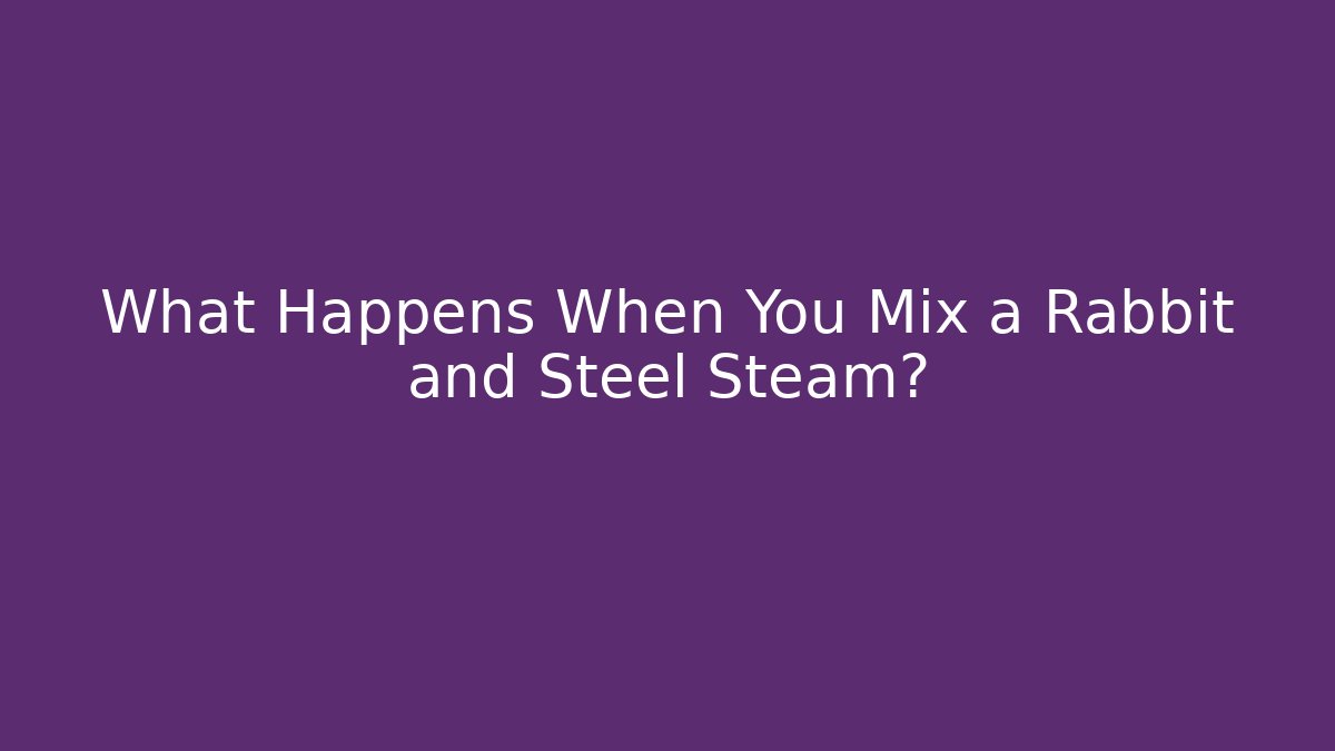 What Happens When You Mix a Rabbit and Steel Steam?