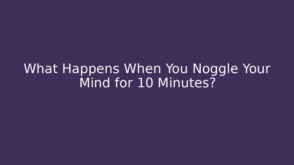 What Happens When You Noggle Your Mind for 10 Minutes?