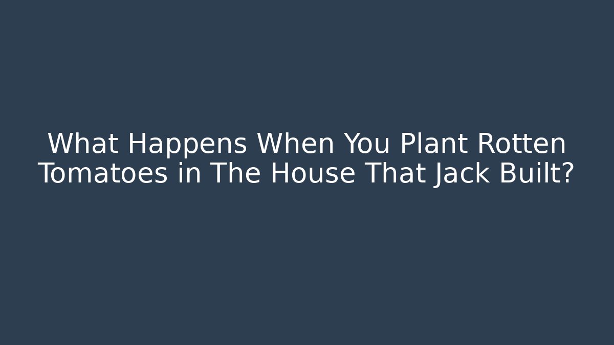 What Happens When You Plant Rotten Tomatoes in The House That Jack Built?