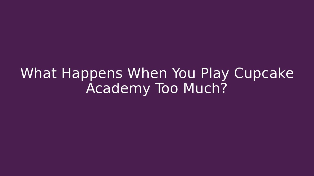 What Happens When You Play Cupcake Academy Too Much?