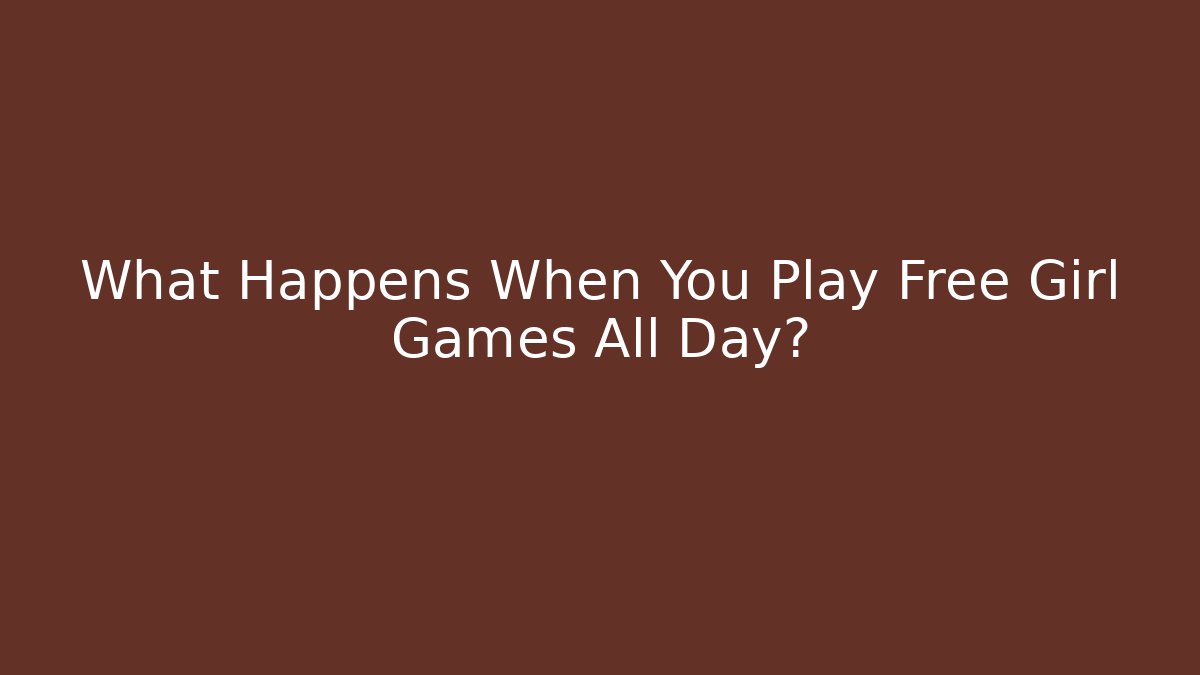 What Happens When You Play Free Girl Games All Day?