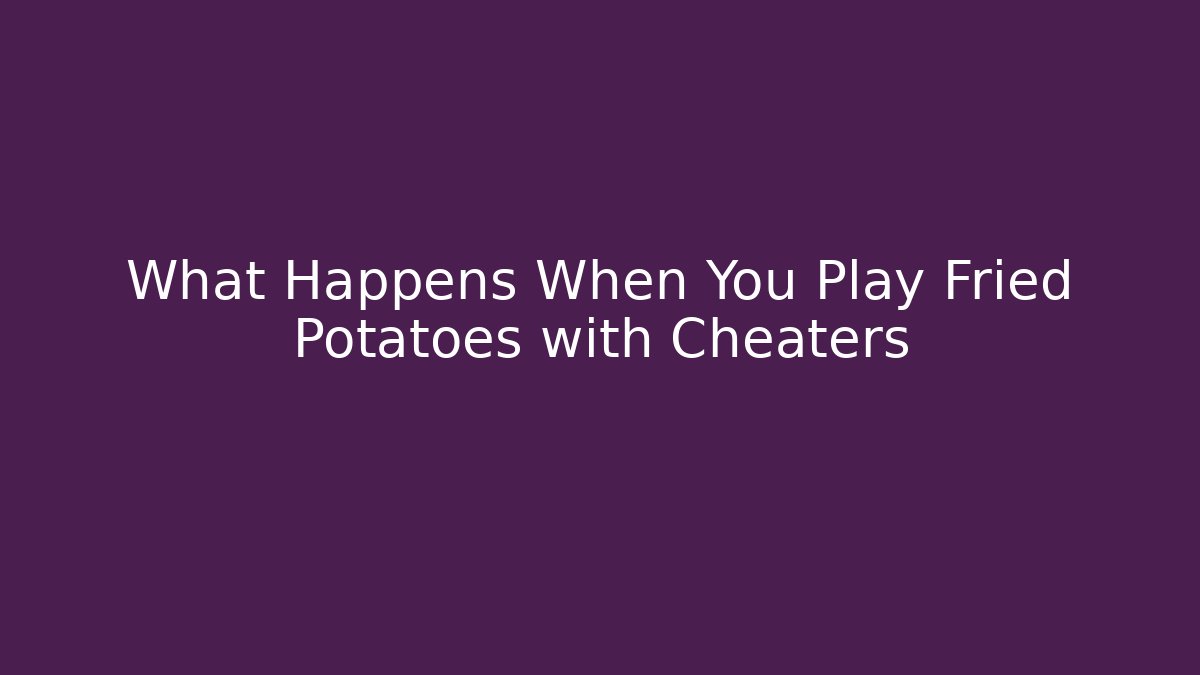 What Happens When You Play Fried Potatoes with Cheaters
