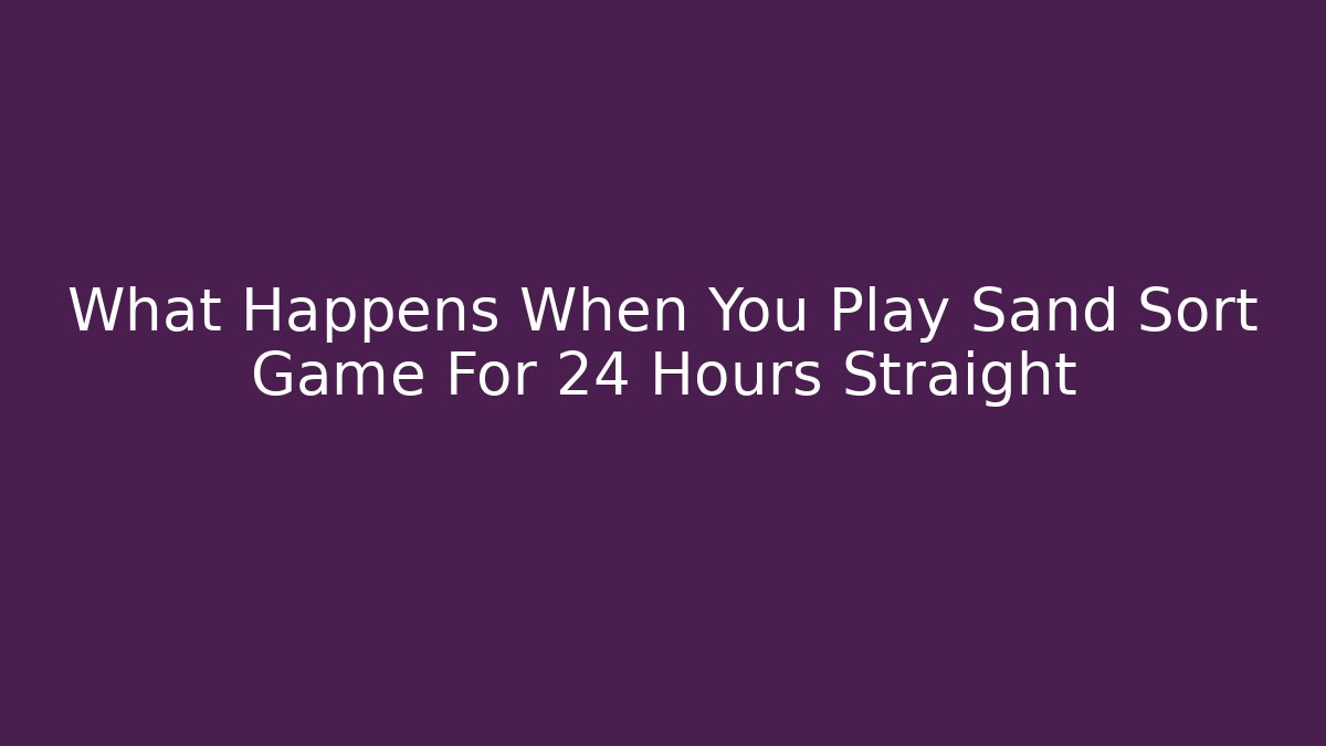 What Happens When You Play Sand Sort Game For 24 Hours Straight