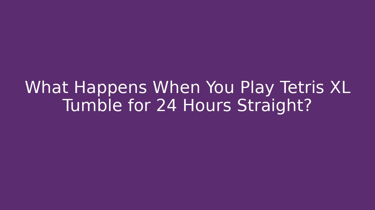 What Happens When You Play Tetris XL Tumble for 24 Hours Straight?