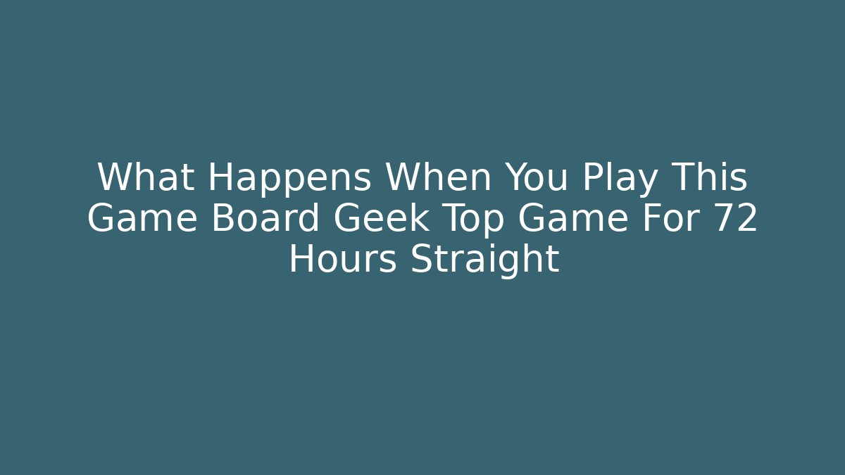 What Happens When You Play This Game Board Geek Top Game For 72 Hours Straight