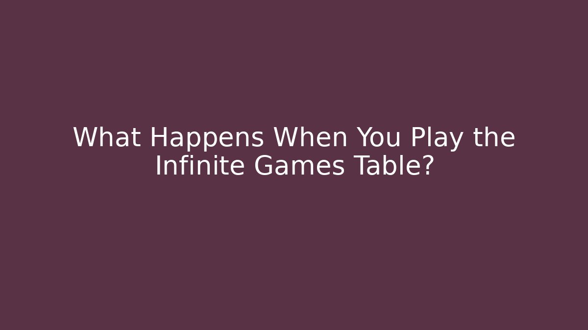 What Happens When You Play the Infinite Games Table?