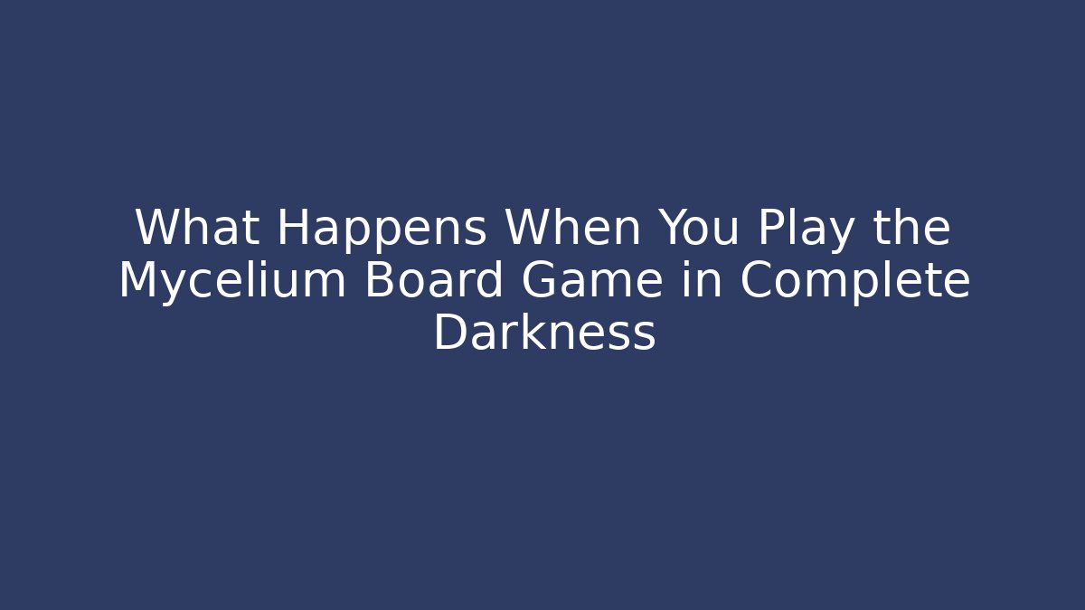 What Happens When You Play the Mycelium Board Game in Complete Darkness