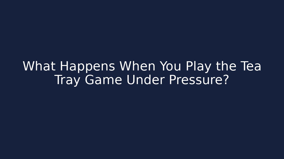 What Happens When You Play the Tea Tray Game Under Pressure?