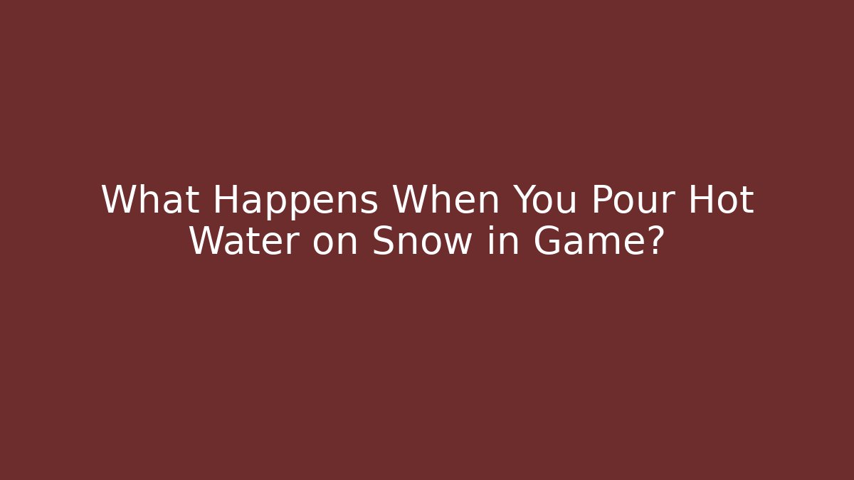What Happens When You Pour Hot Water on Snow in Game?