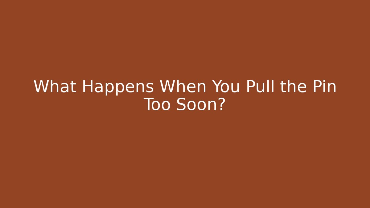 What Happens When You Pull the Pin Too Soon?