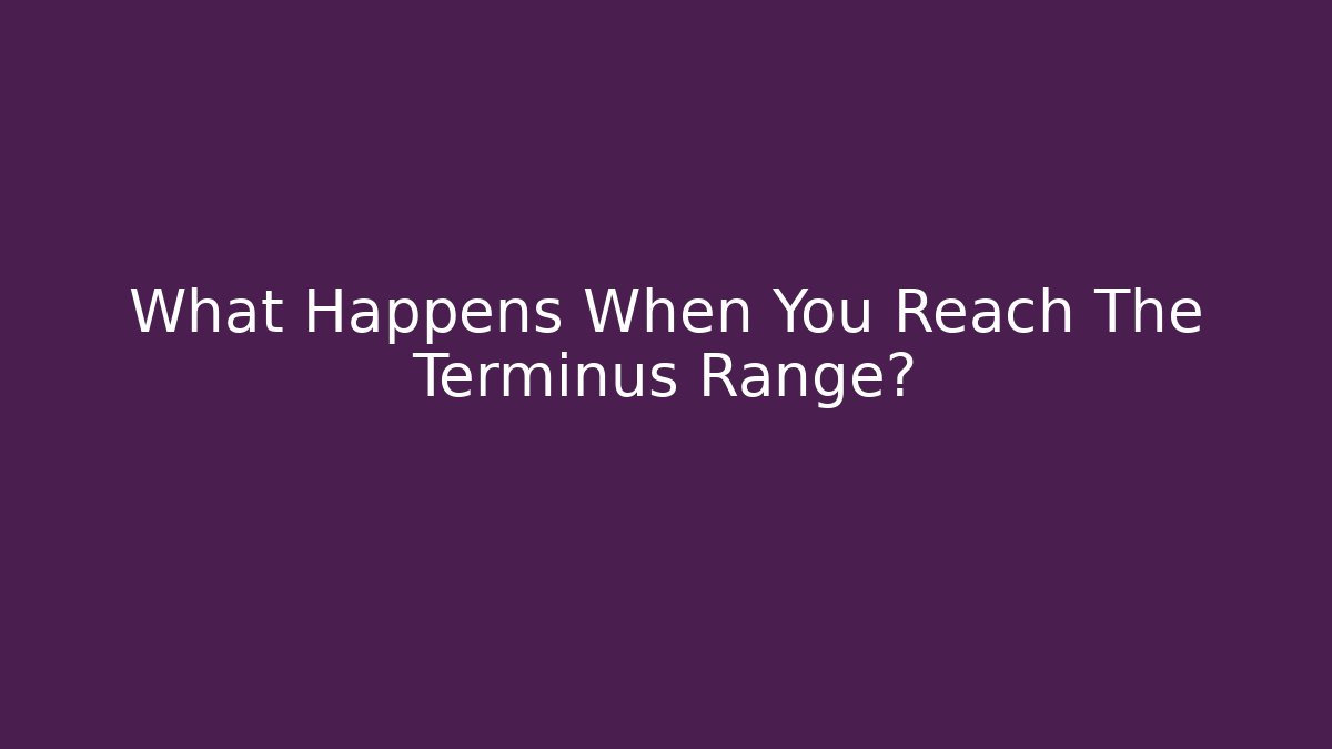 What Happens When You Reach The Terminus Range?