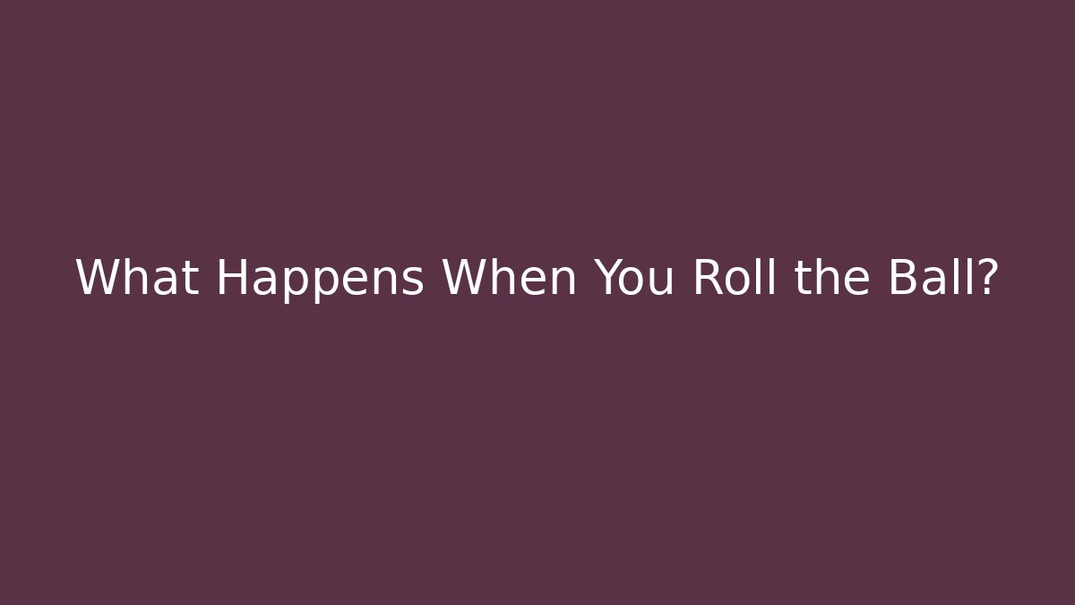 What Happens When You Roll the Ball?