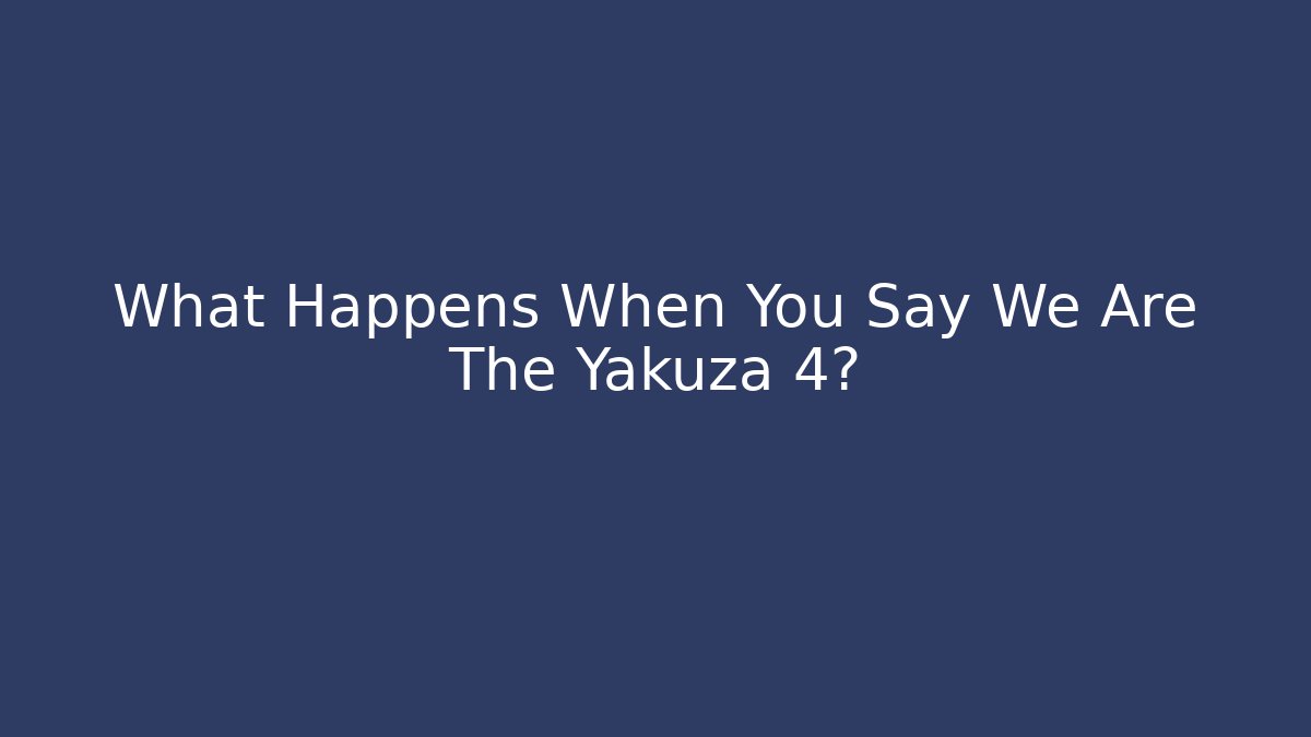 What Happens When You Say We Are The Yakuza 4?