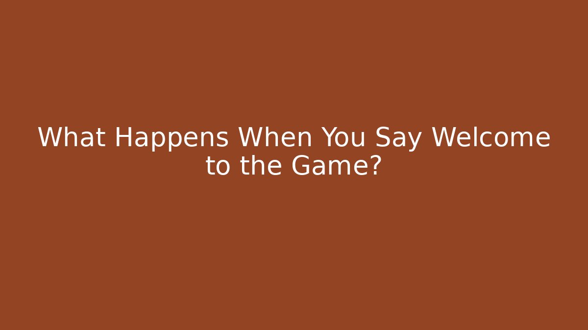 What Happens When You Say Welcome to the Game?
