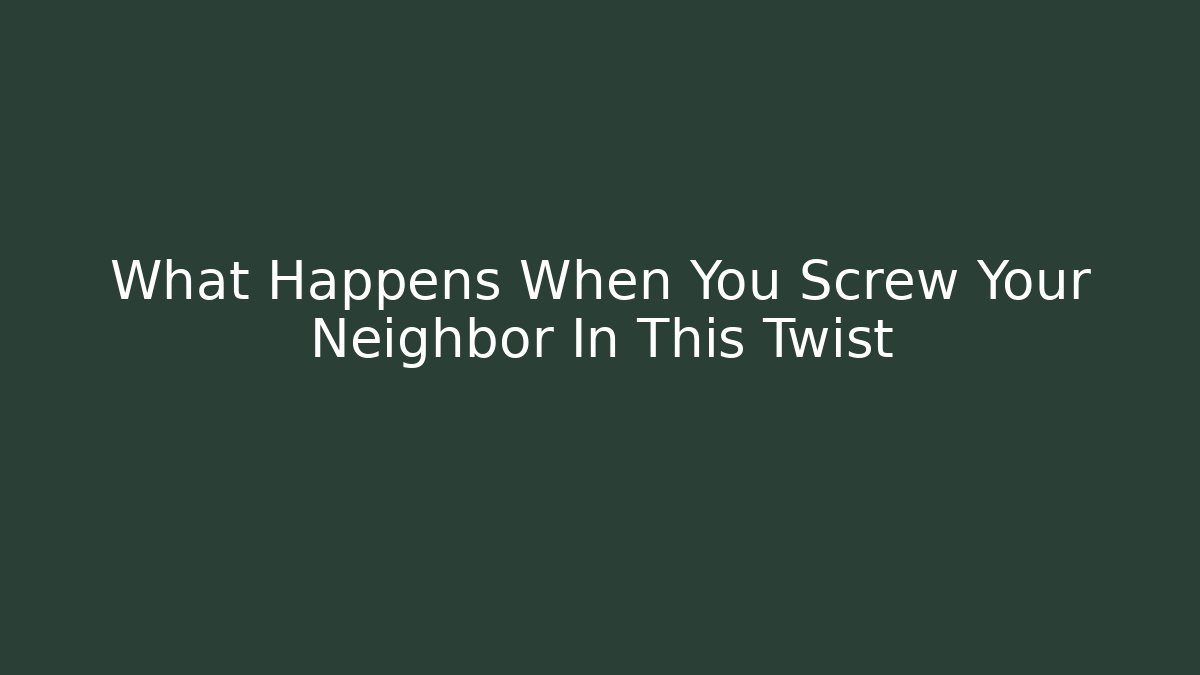 What Happens When You Screw Your Neighbor In This Twist