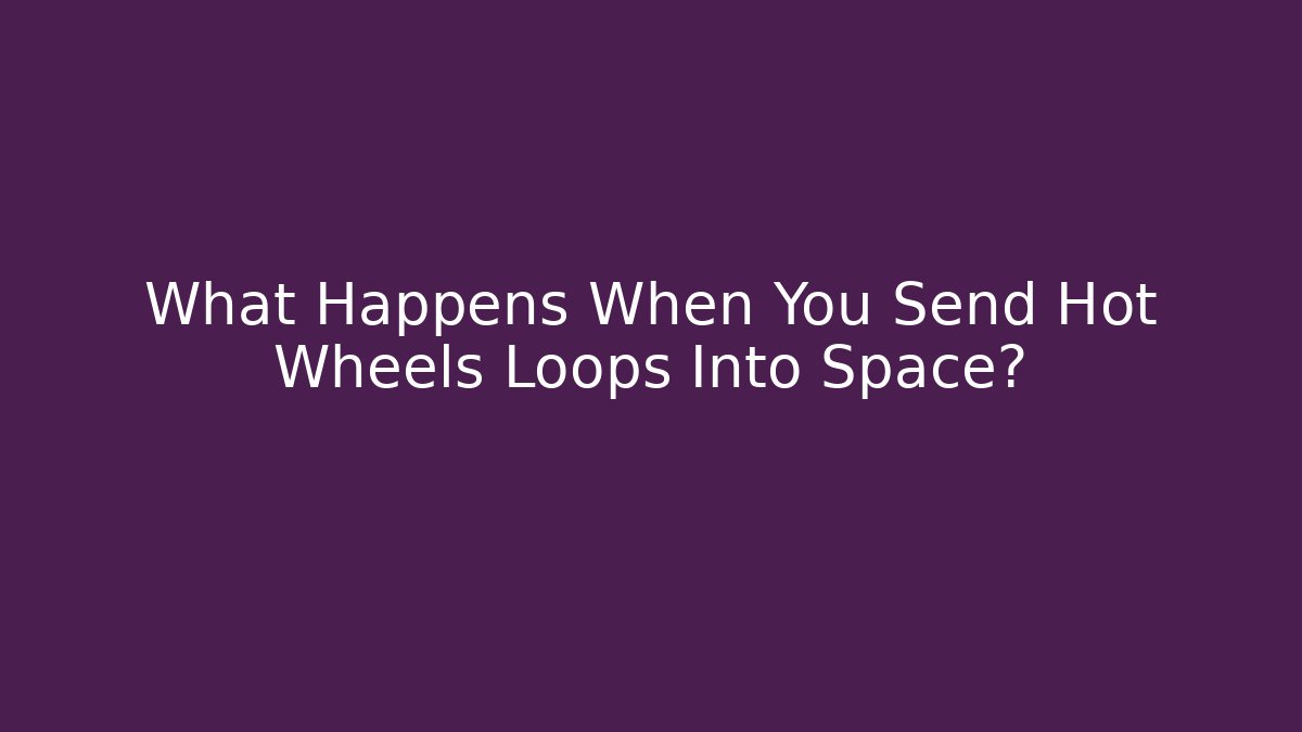 What Happens When You Send Hot Wheels Loops Into Space?