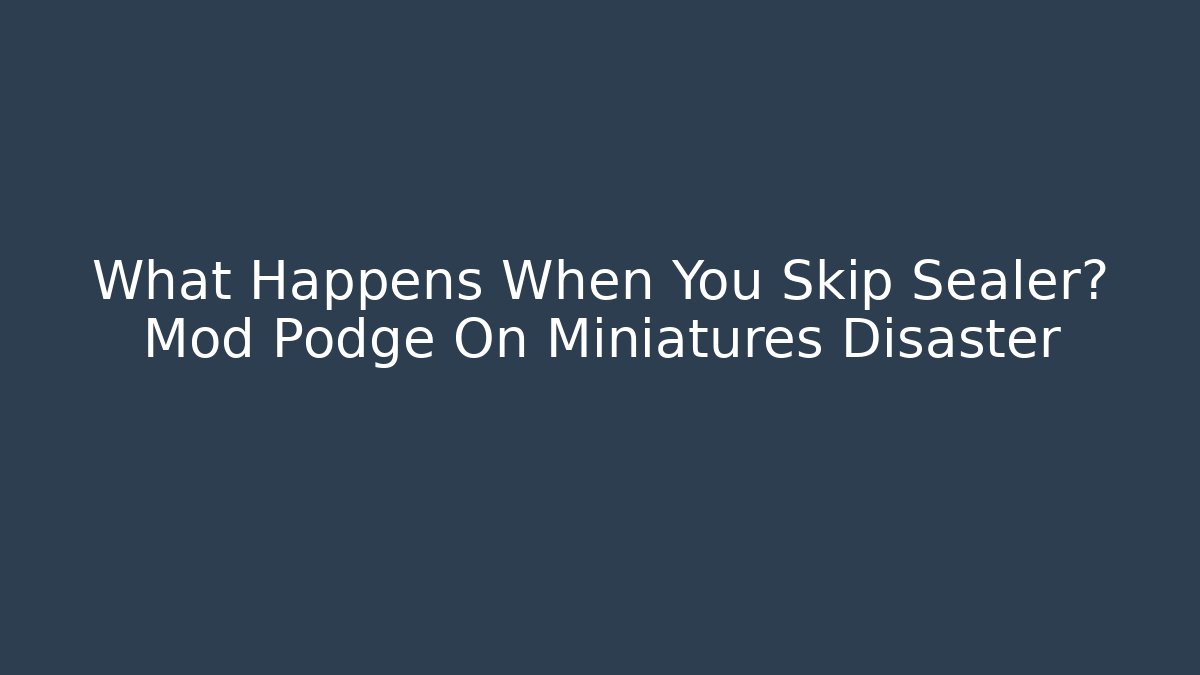 What Happens When You Skip Sealer? Mod Podge On Miniatures Disaster