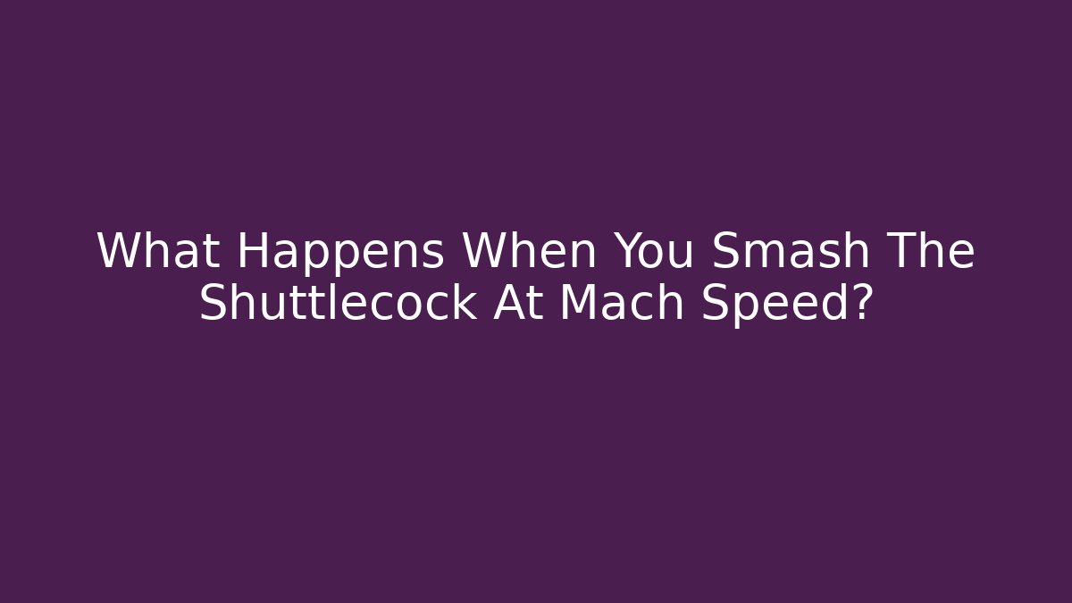 What Happens When You Smash The Shuttlecock At Mach Speed?