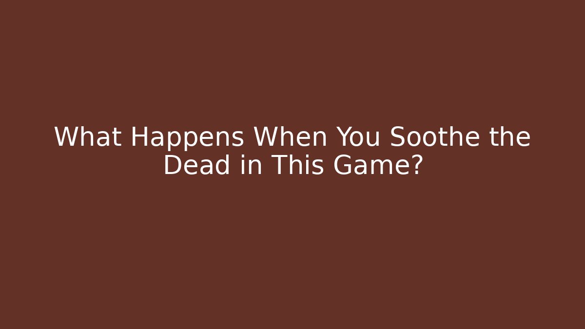 What Happens When You Soothe the Dead in This Game?