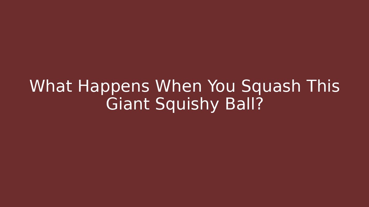 What Happens When You Squash This Giant Squishy Ball?