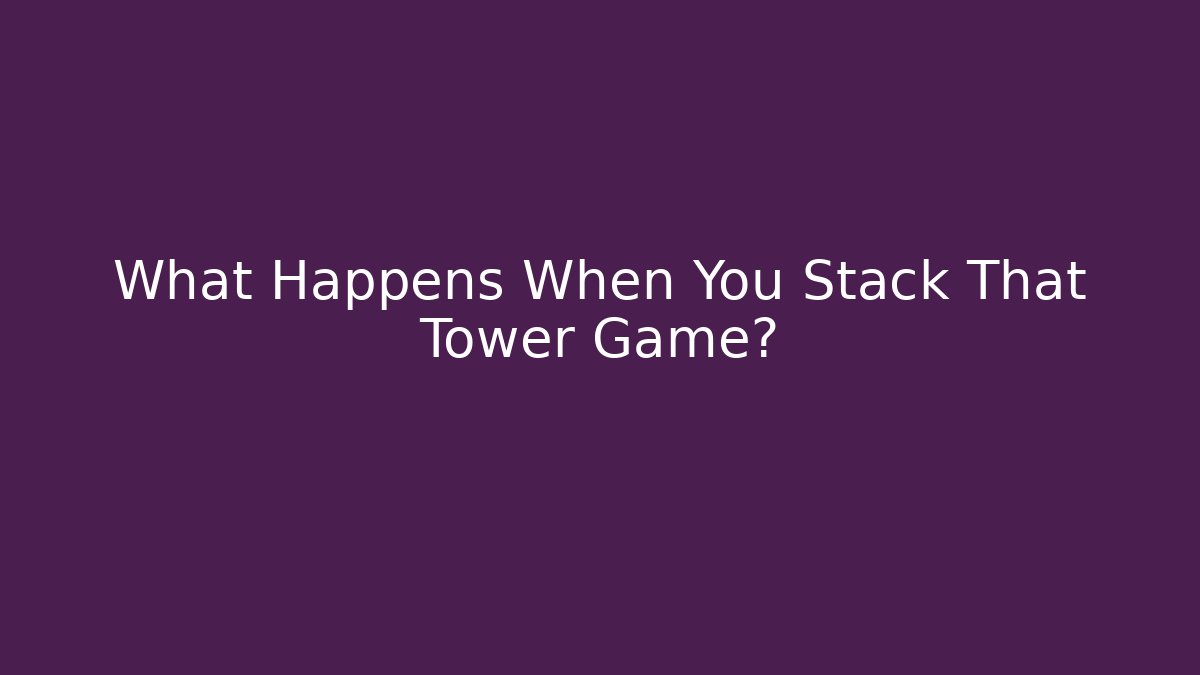 What Happens When You Stack That Tower Game?