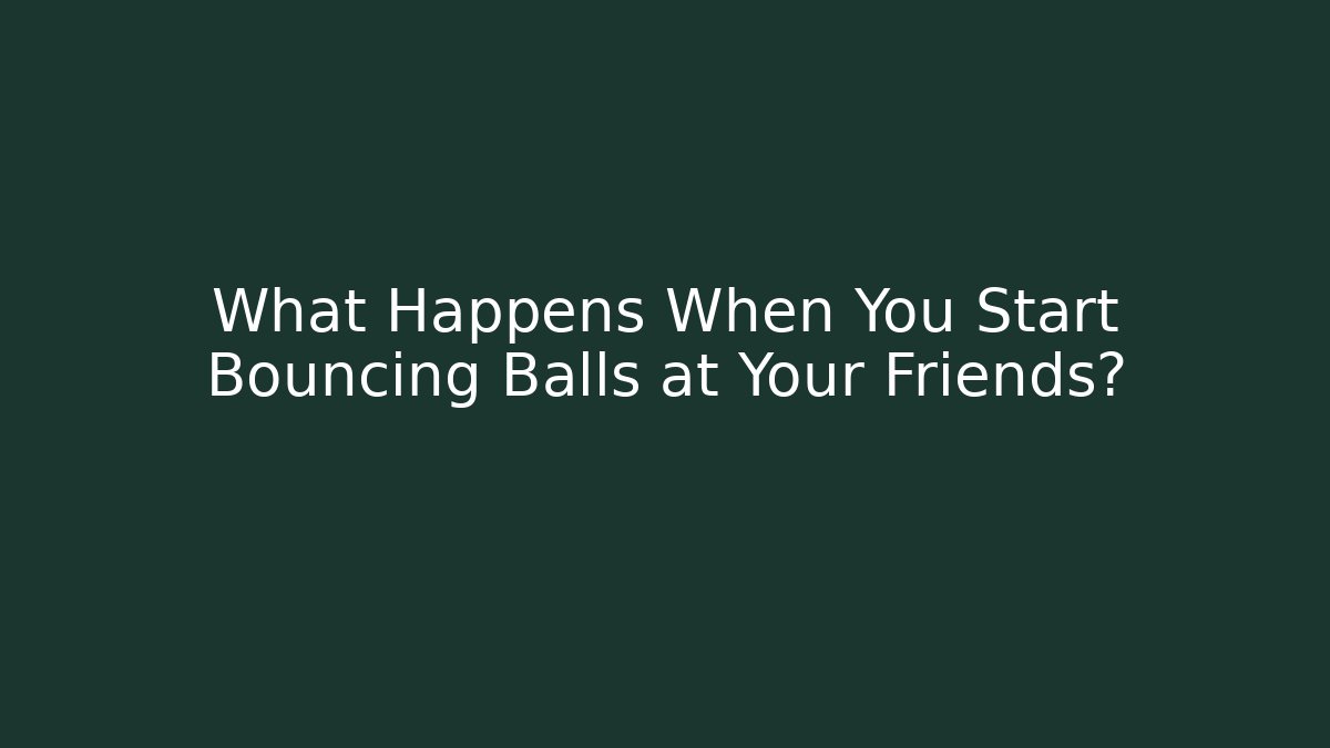 What Happens When You Start Bouncing Balls at Your Friends?