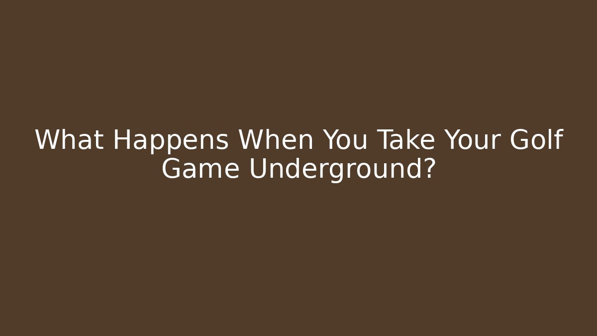 What Happens When You Take Your Golf Game Underground?