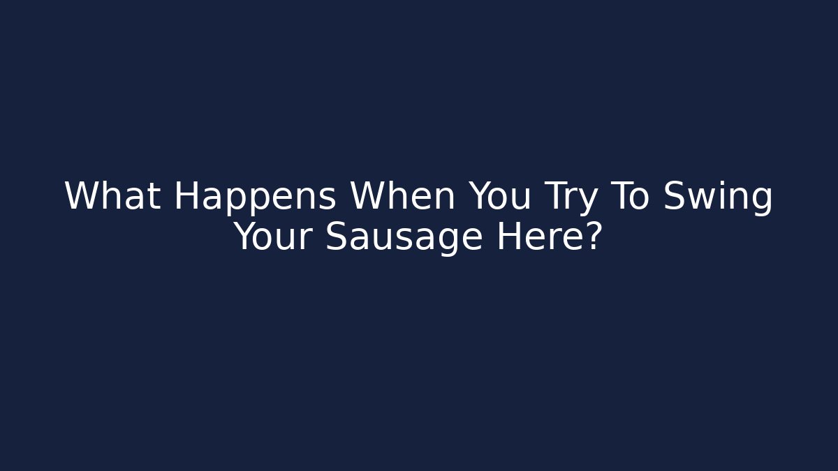 What Happens When You Try To Swing Your Sausage Here?