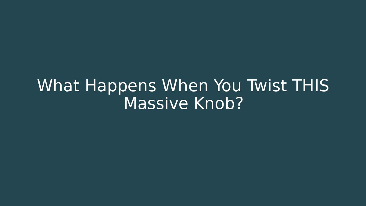 What Happens When You Twist THIS Massive Knob?