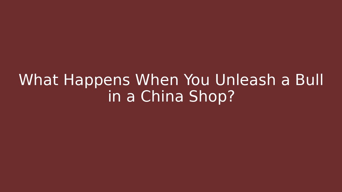 What Happens When You Unleash a Bull in a China Shop?