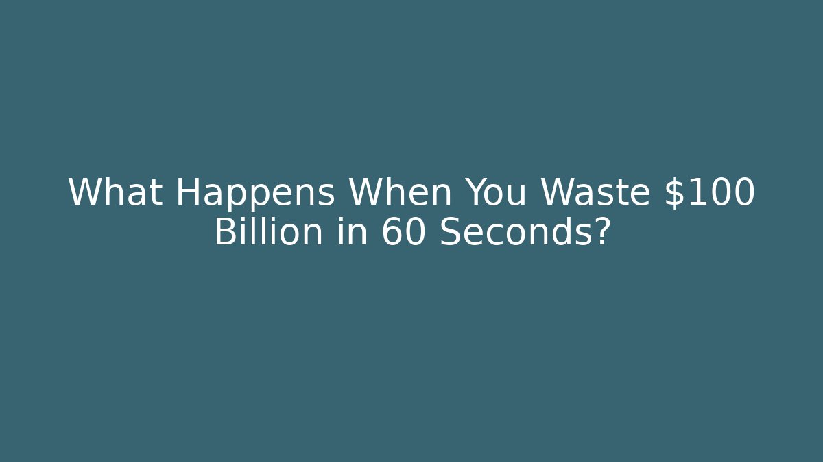 What Happens When You Waste $100 Billion in 60 Seconds?