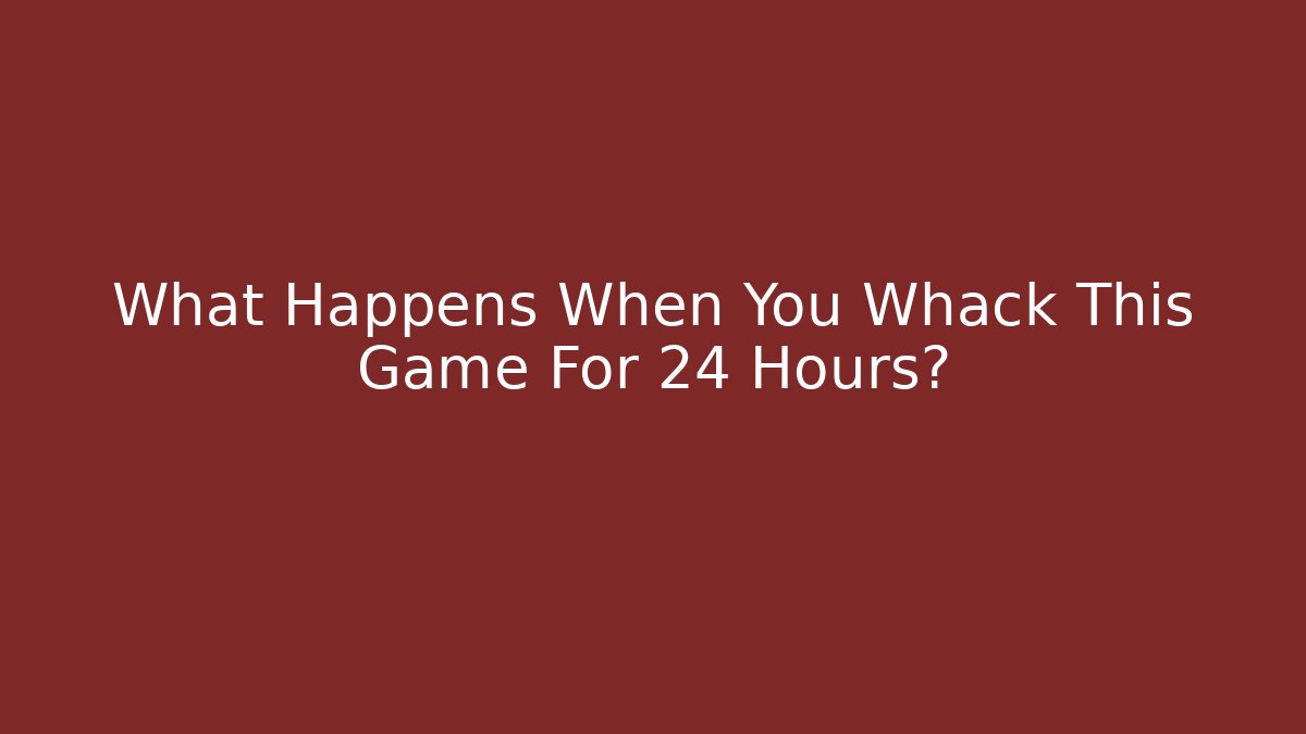 What Happens When You Whack This Game For 24 Hours?