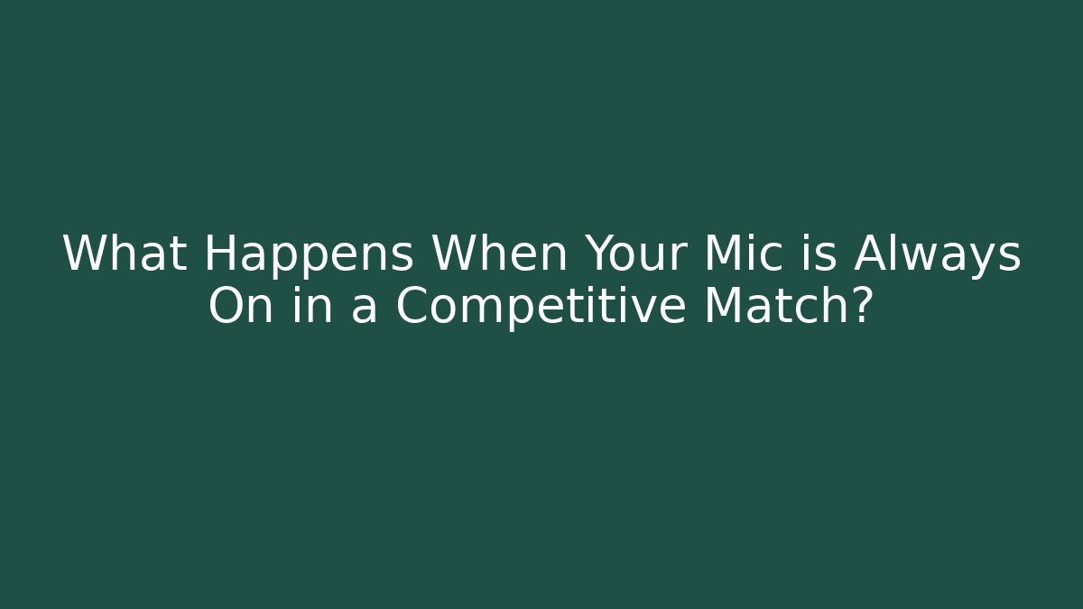 What Happens When Your Mic is Always On in a Competitive Match?