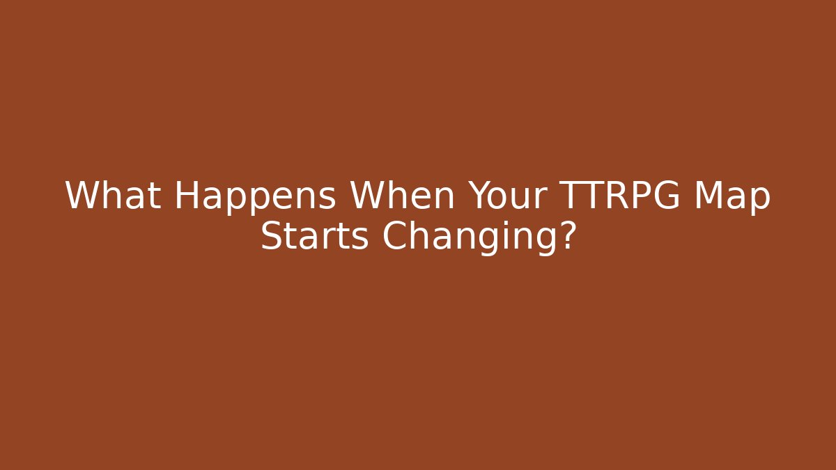 What Happens When Your TTRPG Map Starts Changing?