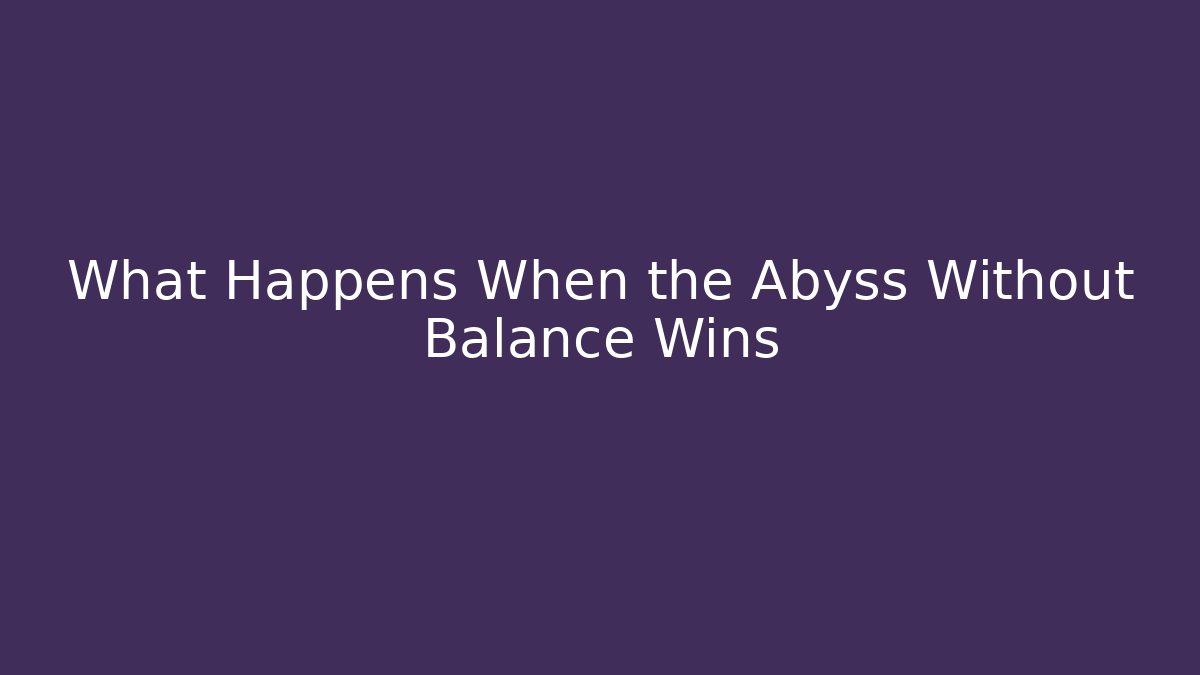 What Happens When the Abyss Without Balance Wins