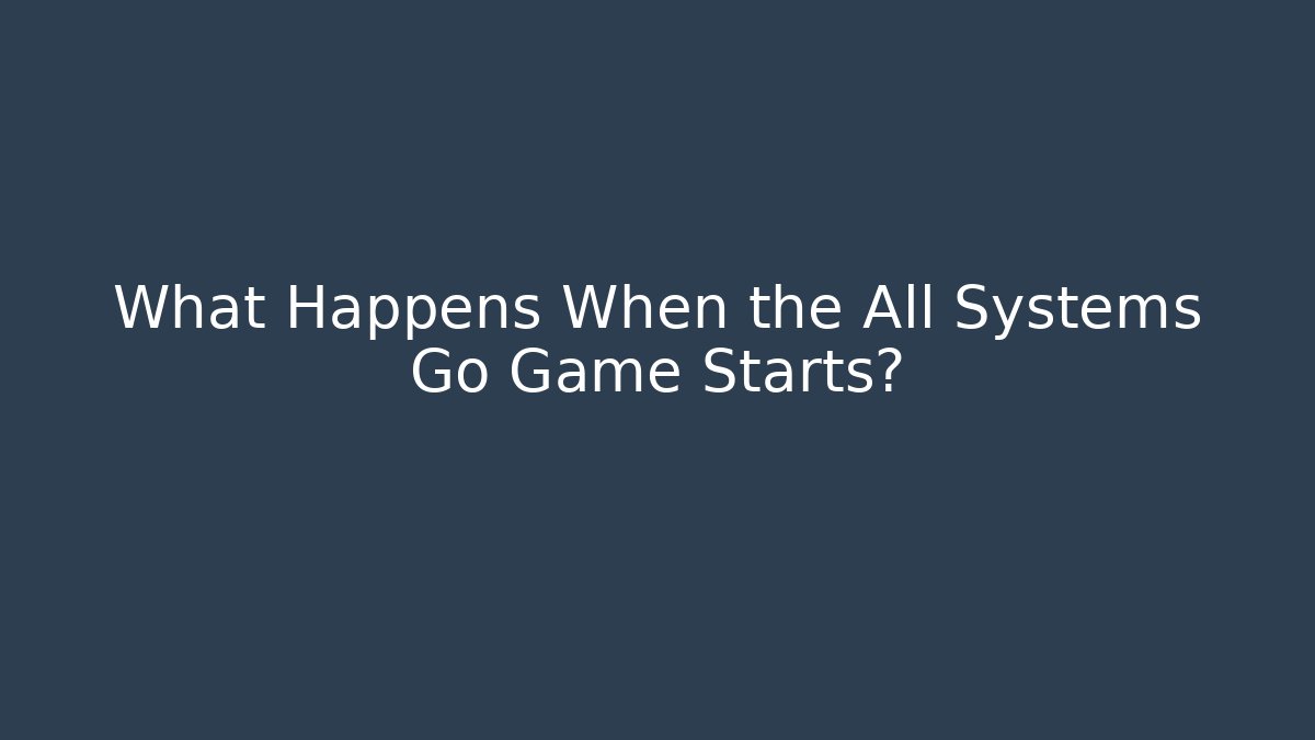 What Happens When the All Systems Go Game Starts?