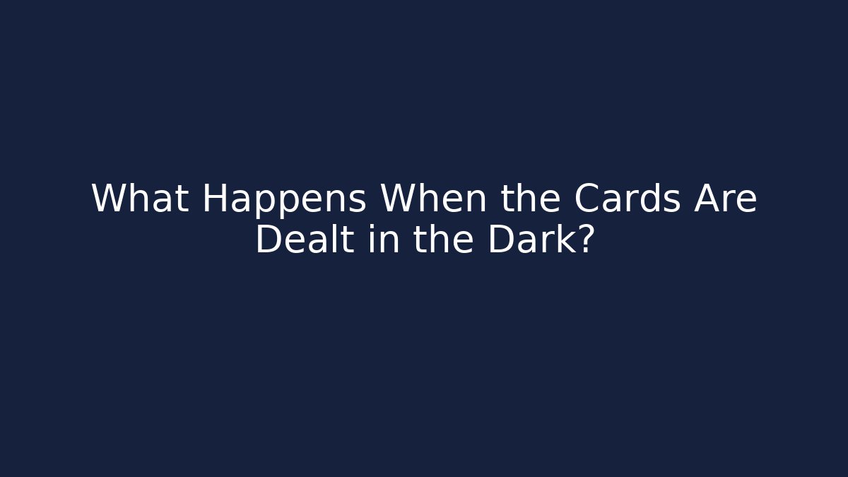 What Happens When the Cards Are Dealt in the Dark?