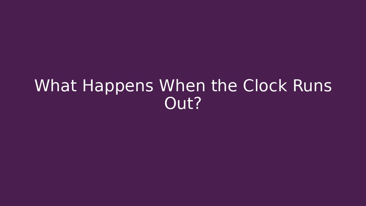 What Happens When the Clock Runs Out?